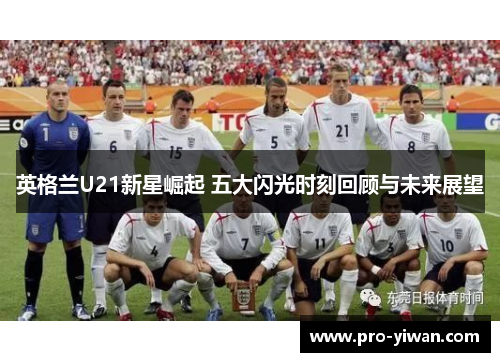 英格兰U21新星崛起 五大闪光时刻回顾与未来展望