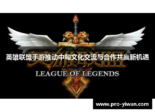 英雄联盟手游推动中匈文化交流与合作共赢新机遇