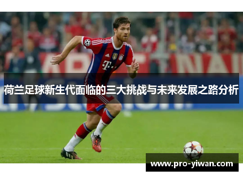 荷兰足球新生代面临的三大挑战与未来发展之路分析