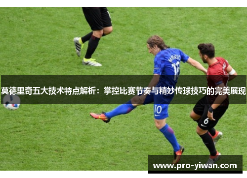 莫德里奇五大技术特点解析:掌控比赛节奏与精妙传球技巧的完美展现 莫德里奇五大技术特点解析:掌控比赛节奏与精妙传球技巧的完美展现