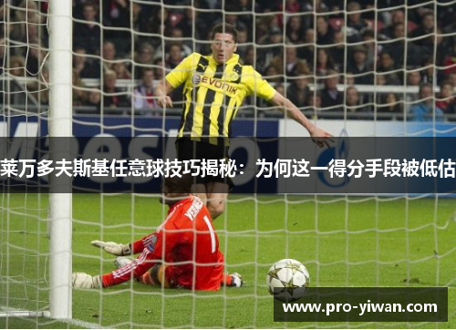 莱万多夫斯基任意球技巧揭秘：为何这一得分手段被低估