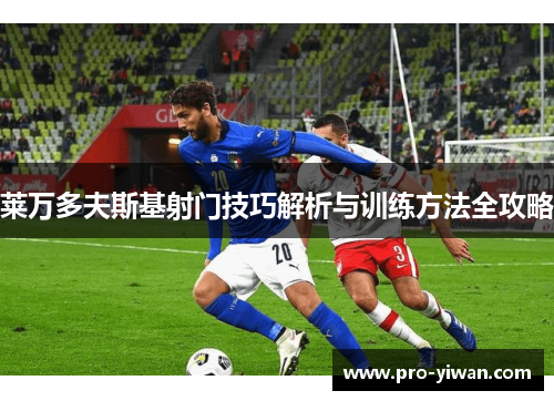 莱万多夫斯基射门技巧解析与训练方法全攻略 莱万多夫斯基射门技巧解析与训练方法全攻略