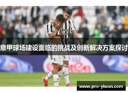 意甲球场建设面临的挑战及创新解决方案探讨 意甲球场建设面临的挑战及创新解决方案探讨
