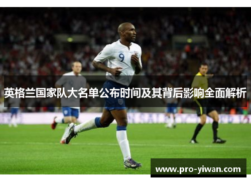 英格兰国家队大名单公布时间及其背后影响全面解析 英格兰国家队大名单公布时间及其背后影响全面解析