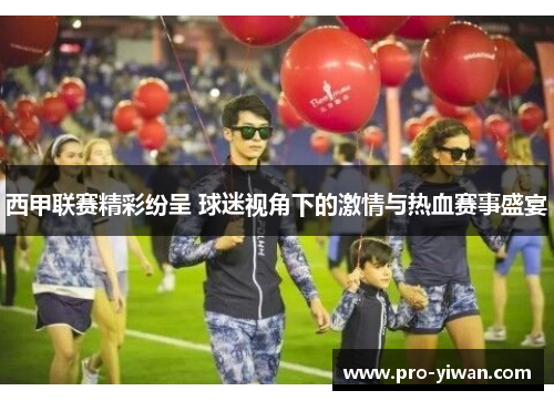 西甲联赛精彩纷呈 球迷视角下的激情与热血赛事盛宴