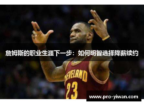 詹姆斯的职业生涯下一步:如何明智选择降薪续约 詹姆斯的职业生涯下一步:如何明智选择降薪续约