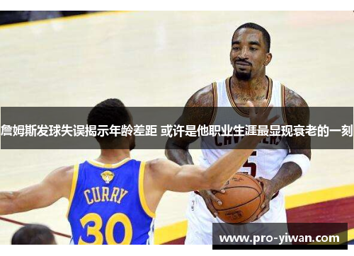 詹姆斯发球失误揭示年龄差距 或许是他职业生涯最显现衰老的一刻 詹姆斯发球失误揭示年龄差距 或许是他职业生涯最显现衰老的一刻