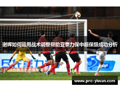 谢晖如何运用战术调整帮助亚泰力保中超保级成功分析