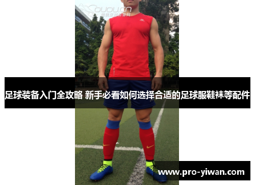 足球装备入门全攻略 新手必看如何选择合适的足球服鞋袜等配件 足球装备入门全攻略 新手必看如何选择合适的足球服鞋袜等配件