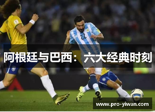 阿根廷与巴西:六大经典时刻 阿根廷与巴西:六大经典时刻