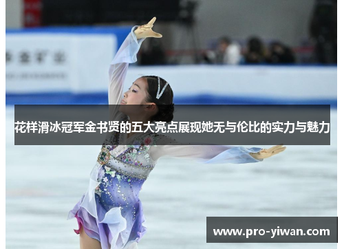 花样滑冰冠军金书贤的五大亮点展现她无与伦比的实力与魅力