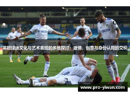 英超球迷文化与艺术表现的多维探讨：激情、创意与身份认同的交织