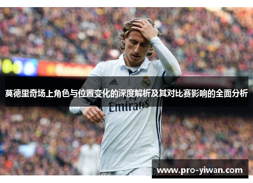 莫德里奇场上角色与位置变化的深度解析及其对比赛影响的全面分析 莫德里奇场上角色与位置变化的深度解析及其对比赛影响的全面分析