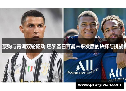 豪购与青训双轮驱动 巴黎圣日耳曼未来发展的抉择与挑战 豪购与青训双轮驱动 巴黎圣日耳曼未来发展的抉择与挑战
