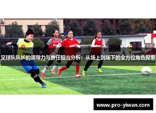 足球队队长的领导力与责任担当分析:从场上到场下的全方位角色探索 足球队队长的领导力与责任担当分析:从场上到场下的全方位角色探索