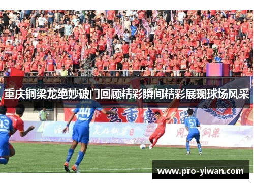 重庆铜梁龙绝妙破门回顾精彩瞬间精彩展现球场风采