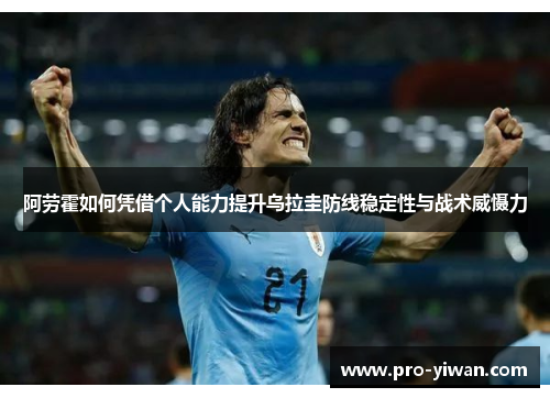 阿劳霍如何凭借个人能力提升乌拉圭防线稳定性与战术威慑力