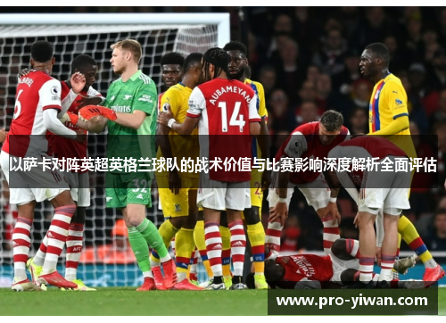 以萨卡对阵英超英格兰球队的战术价值与比赛影响深度解析全面评估 以萨卡对阵英超英格兰球队的战术价值与比赛影响深度解析全面评估