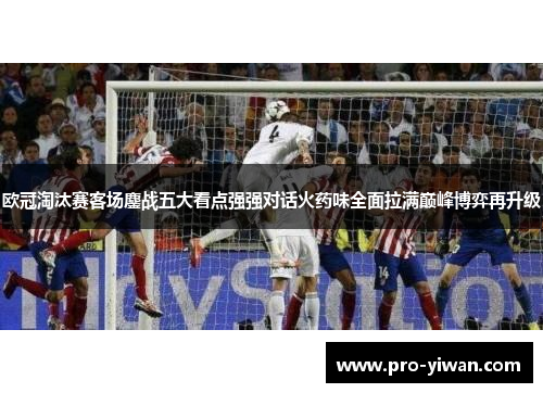 欧冠淘汰赛客场鏖战五大看点强强对话火药味全面拉满巅峰博弈再升级 欧冠淘汰赛客场鏖战五大看点强强对话火药味全面拉满巅峰博弈再升级