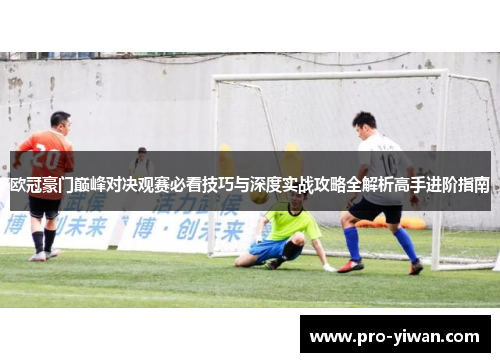 欧冠豪门巅峰对决观赛必看技巧与深度实战攻略全解析高手进阶指南