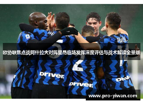 欧协联焦点战阿什拉夫对阵里昂临场发挥深度评估与战术解读全景版 欧协联焦点战阿什拉夫对阵里昂临场发挥深度评估与战术解读全景版