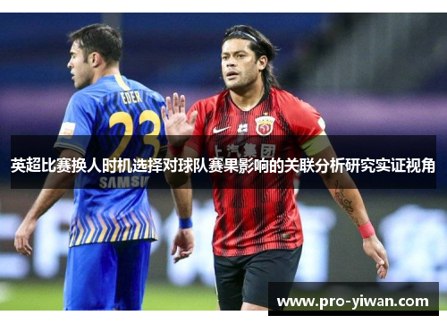 英超比赛换人时机选择对球队赛果影响的关联分析研究实证视角 英超比赛换人时机选择对球队赛果影响的关联分析研究实证视角