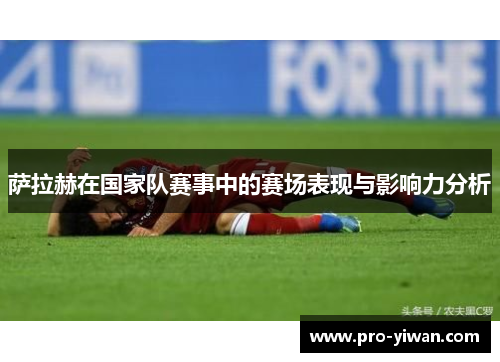 萨拉赫在国家队赛事中的赛场表现与影响力分析 萨拉赫在国家队赛事中的赛场表现与影响力分析