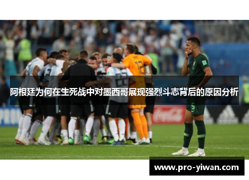 阿根廷为何在生死战中对墨西哥展现强烈斗志背后的原因分析 阿根廷为何在生死战中对墨西哥展现强烈斗志背后的原因分析