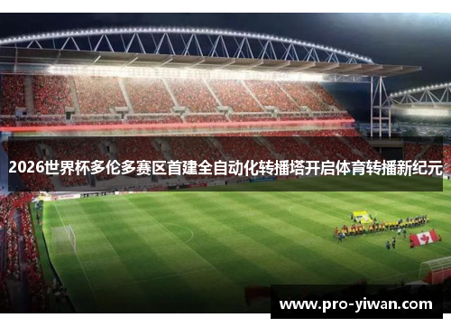 2026世界杯多伦多赛区首建全自动化转播塔开启体育转播新纪元 2026世界杯多伦多赛区首建全自动化转播塔开启体育转播新纪元