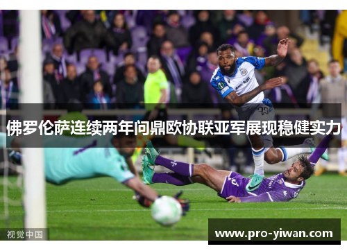 佛罗伦萨连续两年问鼎欧协联亚军展现稳健实力 佛罗伦萨连续两年问鼎欧协联亚军展现稳健实力