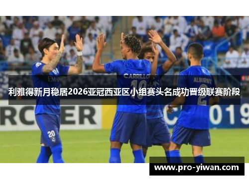 利雅得新月稳居2026亚冠西亚区小组赛头名成功晋级联赛阶段 利雅得新月稳居2026亚冠西亚区小组赛头名成功晋级联赛阶段