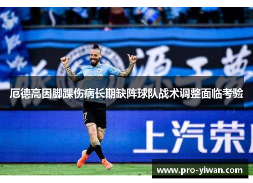 厄德高因脚踝伤病长期缺阵球队战术调整面临考验 厄德高因脚踝伤病长期缺阵球队战术调整面临考验
