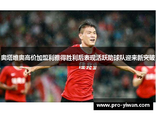 奥塔维奥高价加盟利雅得胜利后表现活跃助球队迎来新突破 奥塔维奥高价加盟利雅得胜利后表现活跃助球队迎来新突破