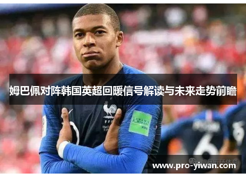 姆巴佩对阵韩国英超回暖信号解读与未来走势前瞻 姆巴佩对阵韩国英超回暖信号解读与未来走势前瞻