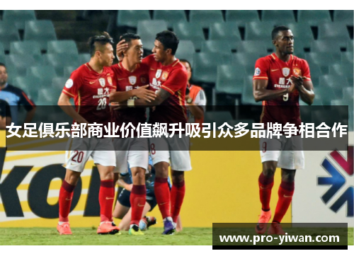 女足俱乐部商业价值飙升吸引众多品牌争相合作 女足俱乐部商业价值飙升吸引众多品牌争相合作