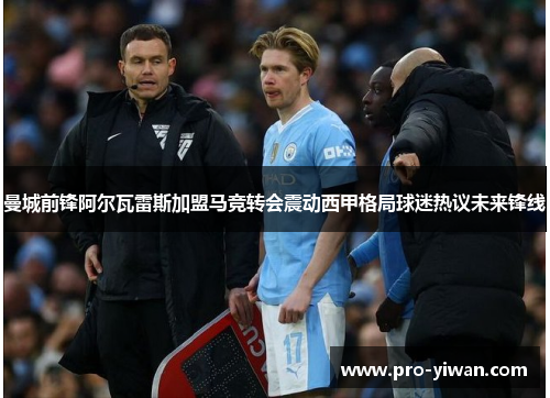 曼城前锋阿尔瓦雷斯加盟马竞转会震动西甲格局球迷热议未来锋线 曼城前锋阿尔瓦雷斯加盟马竞转会震动西甲格局球迷热议未来锋线