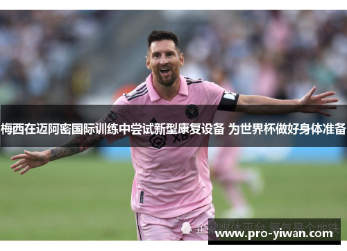 梅西在迈阿密国际训练中尝试新型康复设备 为世界杯做好身体准备 梅西在迈阿密国际训练中尝试新型康复设备 为世界杯做好身体准备