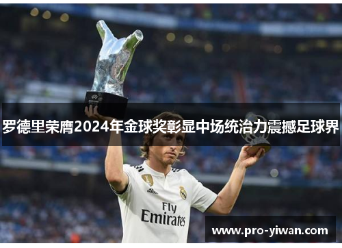 罗德里荣膺2024年金球奖彰显中场统治力震撼足球界 罗德里荣膺2024年金球奖彰显中场统治力震撼足球界