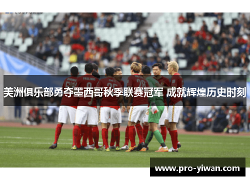 美洲俱乐部勇夺墨西哥秋季联赛冠军 成就辉煌历史时刻 美洲俱乐部勇夺墨西哥秋季联赛冠军 成就辉煌历史时刻