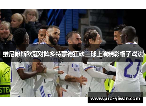 维尼修斯欧冠对阵多特蒙德狂砍三球上演精彩帽子戏法 维尼修斯欧冠对阵多特蒙德狂砍三球上演精彩帽子戏法