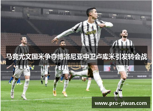 马竞尤文国米争夺博洛尼亚中卫卢库米引发转会战