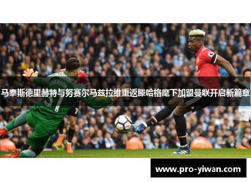 马泰斯德里赫特与努赛尔马兹拉维重返滕哈格麾下加盟曼联开启新篇章