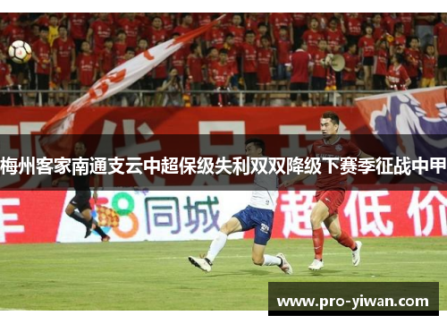 梅州客家南通支云中超保级失利双双降级下赛季征战中甲 梅州客家南通支云中超保级失利双双降级下赛季征战中甲