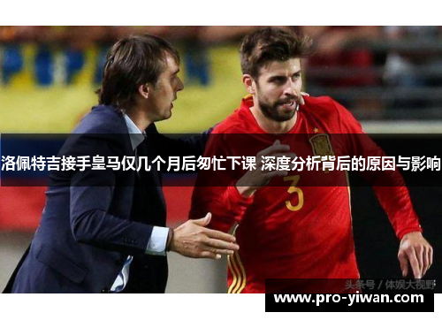 洛佩特吉接手皇马仅几个月后匆忙下课 深度分析背后的原因与影响