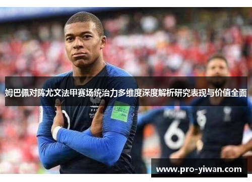 姆巴佩对阵尤文法甲赛场统治力多维度深度解析研究表现与价值全面 姆巴佩对阵尤文法甲赛场统治力多维度深度解析研究表现与价值全面