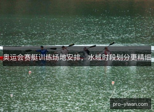 奥运会赛艇训练场地安排，水域时段划分更精细